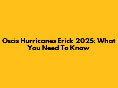 Oscis Hurricanes Erick 2025: What You Need To Know