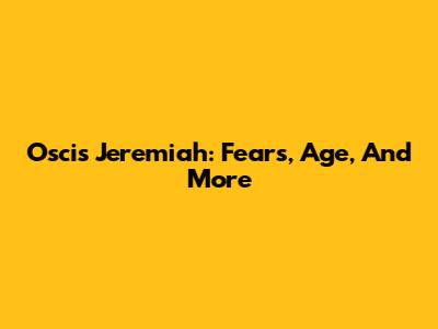 Oscis Jeremiah: Fears, Age, And More