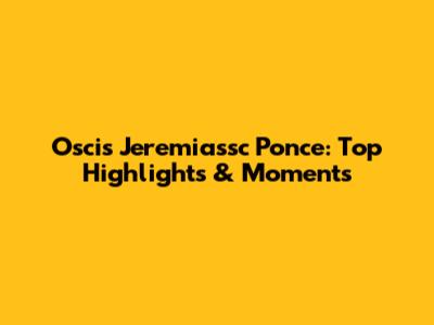 Oscis Jeremiassc Ponce: Top Highlights & Moments
