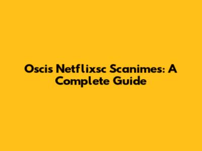 Oscis Netflixsc Scanimes: A Complete Guide
