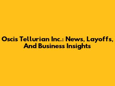 Oscis Tellurian Inc.: News, Layoffs, And Business Insights
