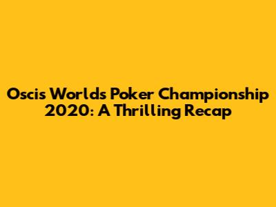 Oscis Worlds Poker Championship 2020: A Thrilling Recap
