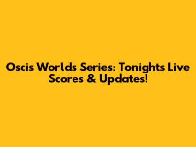Oscis Worlds Series: Tonight's Live Scores & Updates!