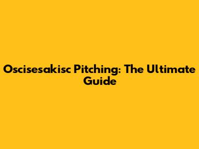 Oscisesakisc Pitching: The Ultimate Guide