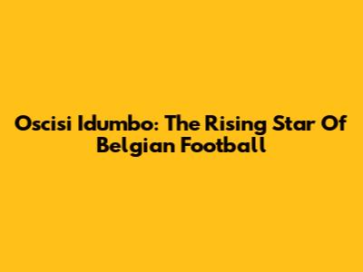 Oscisi Idumbo: The Rising Star Of Belgian Football