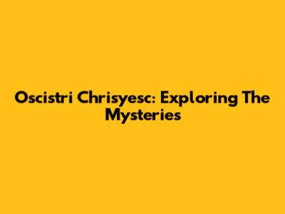 Oscistri Chrisyesc: Exploring The Mysteries