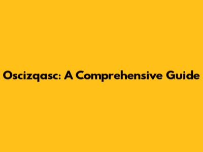 Oscizqasc: A Comprehensive Guide