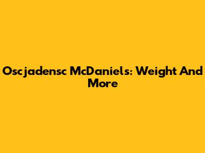 Oscjadensc McDaniels: Weight And More
