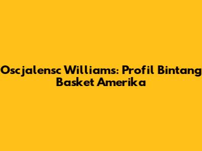 Oscjalensc Williams: Profil Bintang Basket Amerika