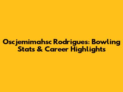 Oscjemimahsc Rodrigues: Bowling Stats & Career Highlights