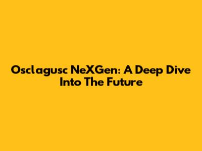 Osclagusc NeXGen: A Deep Dive Into The Future