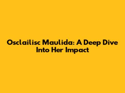 Osclailisc Maulida: A Deep Dive Into Her Impact