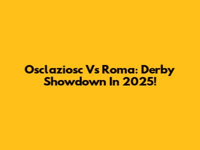 Osclaziosc Vs Roma: Derby Showdown In 2025!