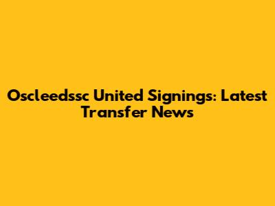 Oscleedssc United Signings: Latest Transfer News