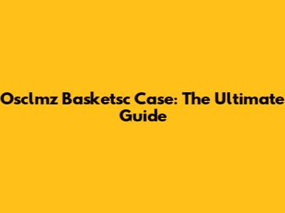 Osclmz Basketsc Case: The Ultimate Guide