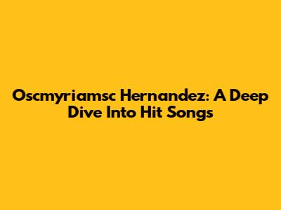 Oscmyriamsc Hernandez: A Deep Dive Into Hit Songs