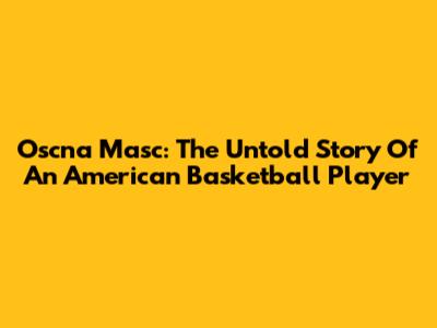 Oscna Masc: The Untold Story Of An American Basketball Player