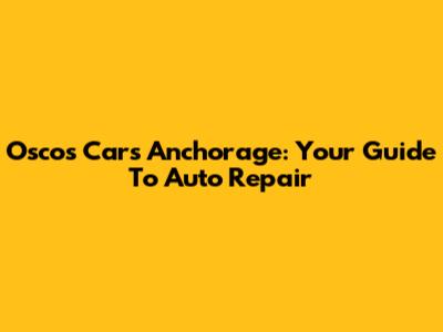 Osco's Cars Anchorage: Your Guide To Auto Repair