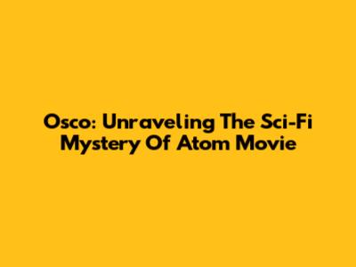 Osco: Unraveling The Sci-Fi Mystery Of Atom Movie