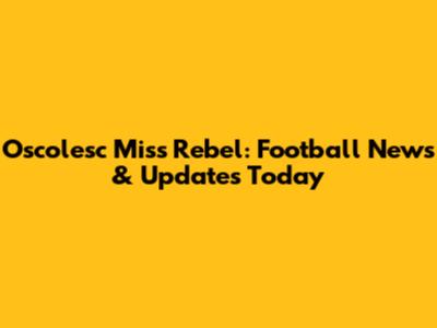 Oscolesc Miss Rebel: Football News & Updates Today