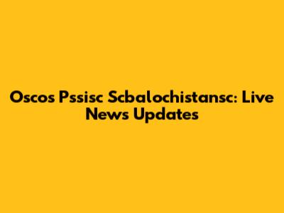 Oscos Pssisc Scbalochistansc: Live News Updates