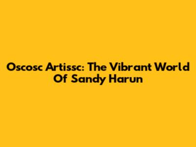 Oscosc Artissc: The Vibrant World Of Sandy Harun