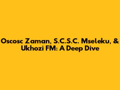 Oscosc Zaman, S.C.S.C. Mseleku, & Ukhozi FM: A Deep Dive