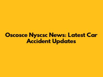 Oscosce Nyscsc News: Latest Car Accident Updates