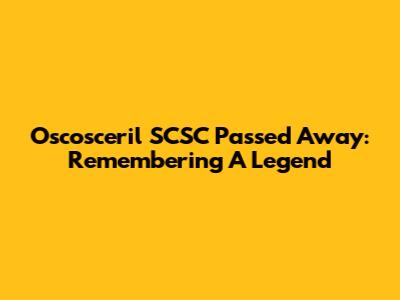 Oscosceril SCSC Passed Away: Remembering A Legend