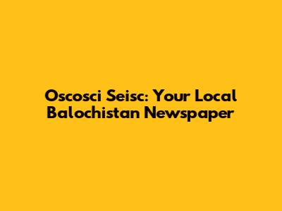 Oscosci Seisc: Your Local Balochistan Newspaper