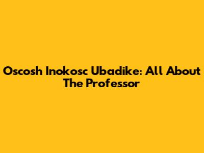 Oscosh Inokosc Ubadike: All About The Professor