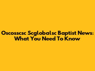 Oscosscsc Scglobalsc Baptist News: What You Need To Know