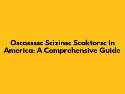 Oscossssc Scizinsc Scaktorsc In America: A Comprehensive Guide