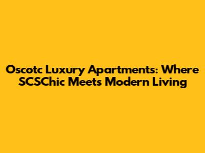 Oscotc Luxury Apartments: Where SCSChic Meets Modern Living