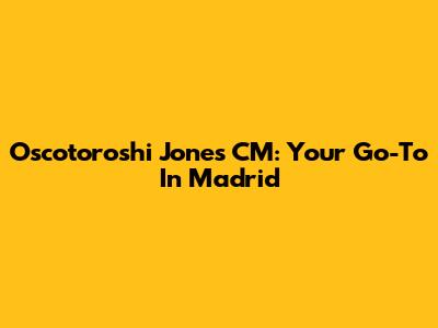 Oscotoroshi Jones CM: Your Go-To In Madrid