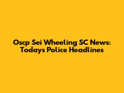 Oscp Sei Wheeling SC News: Today's Police Headlines