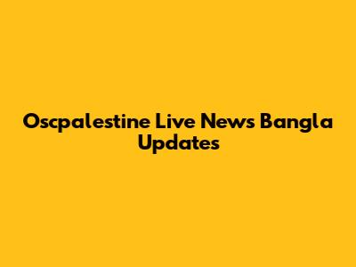 Oscpalestine Live News Bangla Updates