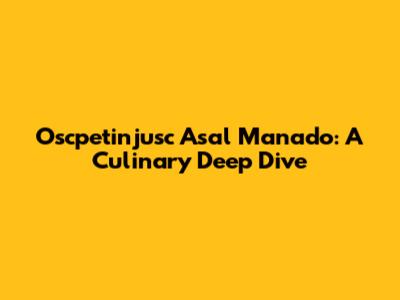 Oscpetinjusc Asal Manado: A Culinary Deep Dive