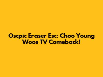 Oscpic Eraser Esc: Choo Young Woo's TV Comeback!