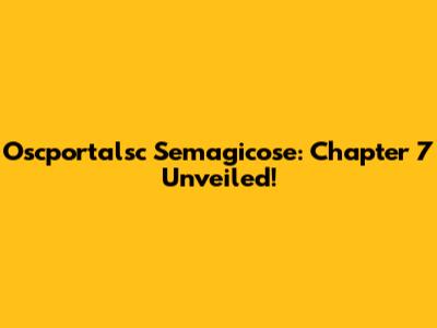 Oscportalsc Semagicose: Chapter 7 Unveiled!