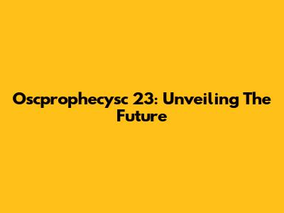 Oscprophecysc 23: Unveiling The Future