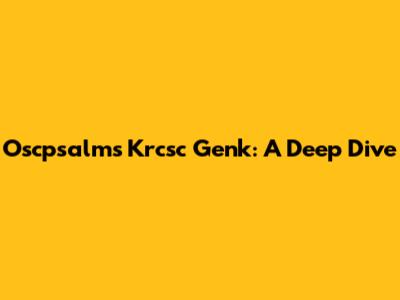 Oscpsalms Krcsc Genk: A Deep Dive