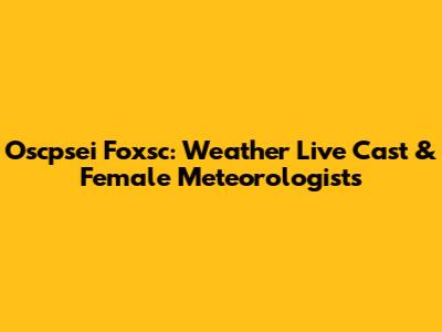 Oscpsei Foxsc: Weather Live Cast & Female Meteorologists