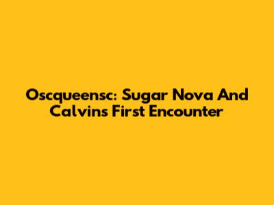Oscqueensc: Sugar Nova And Calvin's First Encounter