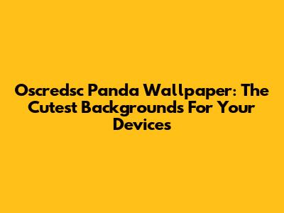 Oscredsc Panda Wallpaper: The Cutest Backgrounds For Your Devices