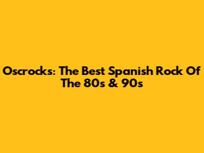 Oscrocks: The Best Spanish Rock Of The 80s & 90s