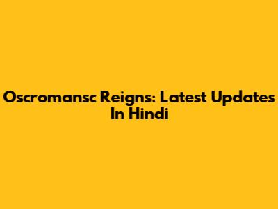 Oscromansc Reigns: Latest Updates In Hindi
