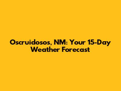 Oscruidosos, NM: Your 15-Day Weather Forecast