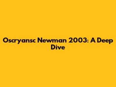 Oscryansc Newman 2003: A Deep Dive