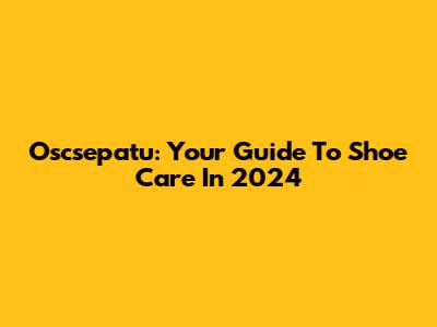 Oscsepatu: Your Guide To Shoe Care In 2024